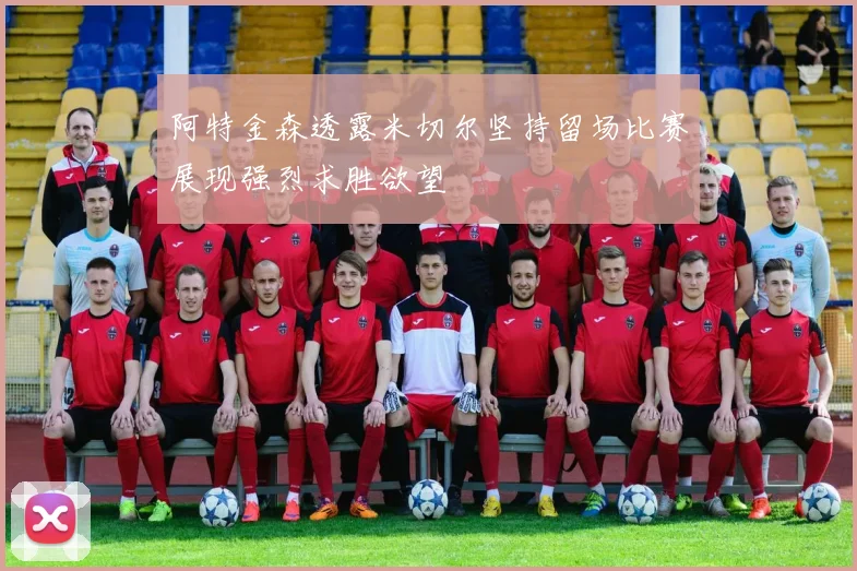 阿特金森透露米切尔坚持留场比赛展现强烈求胜欲望
