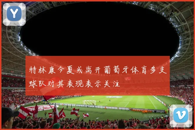 特林康今夏或离开葡萄牙体育多支球队对其表现表示关注