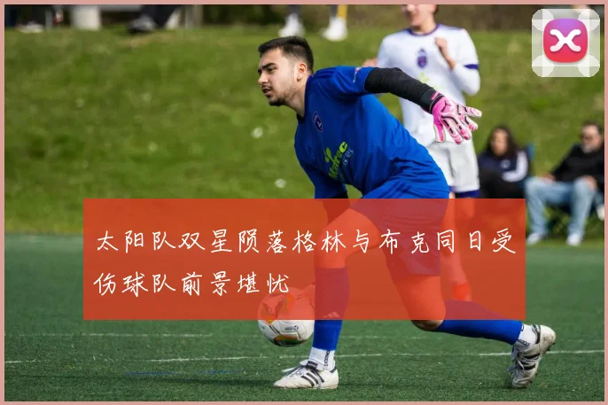 太阳队双星陨落格林与布克同日受伤球队前景堪忧