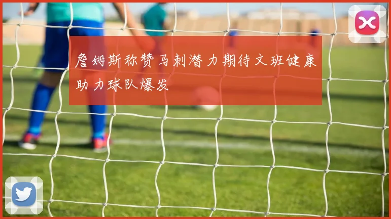 詹姆斯称赞马刺潜力期待文班健康助力球队爆发