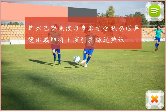毕尔巴鄂竞技与皇家社会状态迥异德比战即将上演引发球迷热议
