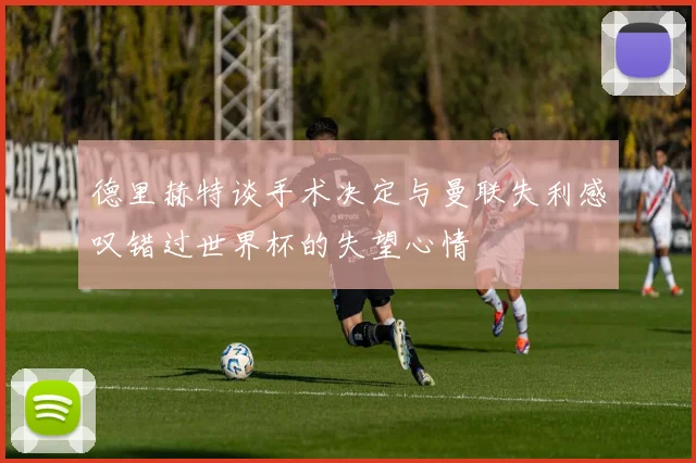 德里赫特谈手术决定与曼联失利感叹错过世界杯的失望心情