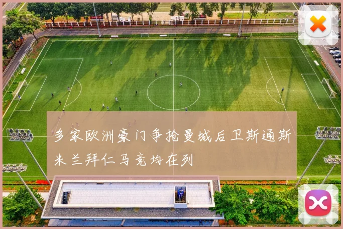 多家欧洲豪门争抢曼城后卫斯通斯米兰拜仁马竞均在列
