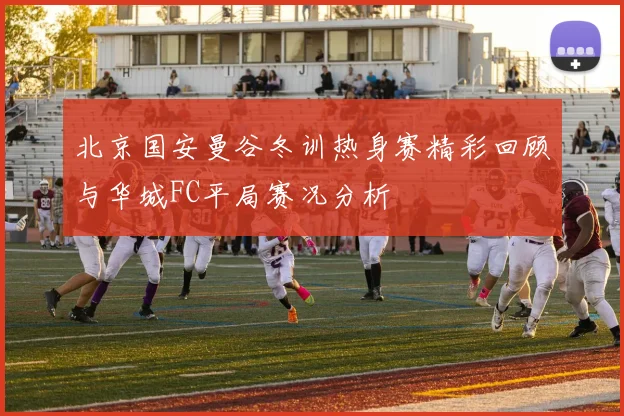 北京国安曼谷冬训热身赛精彩回顾与华城FC平局赛况分析