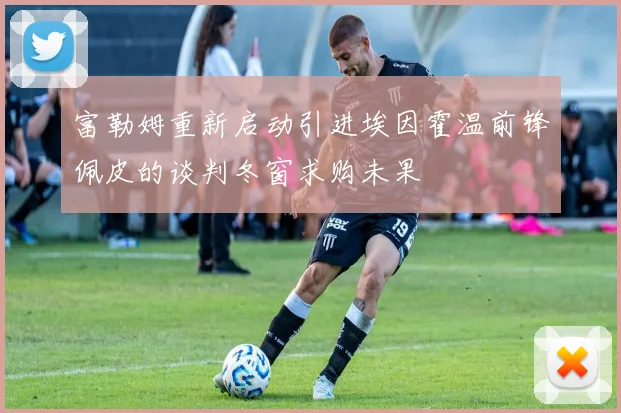 富勒姆重新启动引进埃因霍温前锋佩皮的谈判冬窗求购未果