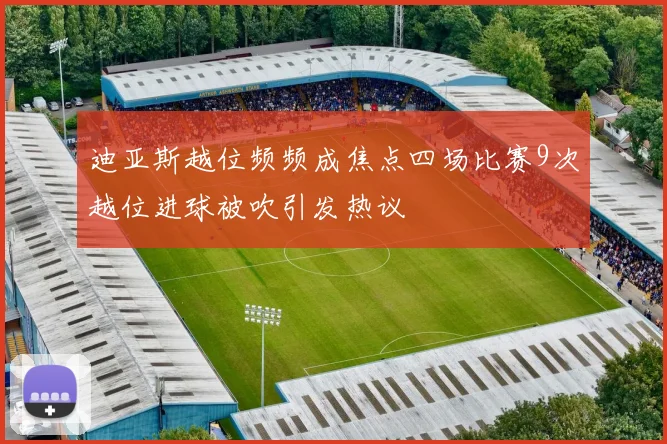 迪亚斯越位频频成焦点四场比赛9次越位进球被吹引发热议