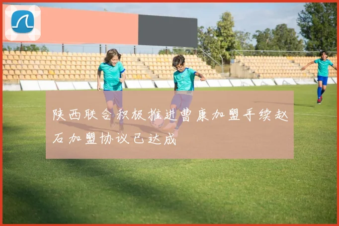 陕西联合积极推进曹康加盟手续赵石加盟协议已达成