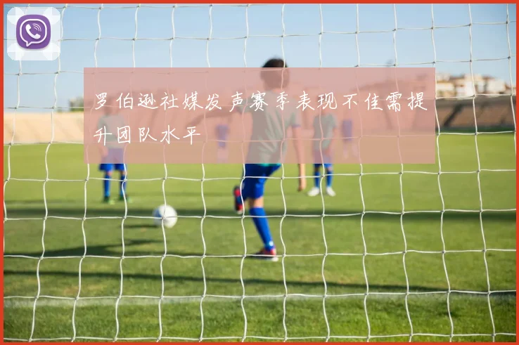 罗伯逊社媒发声赛季表现不佳需提升团队水平