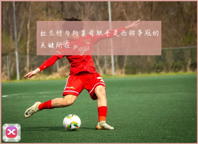 杜兰特与约基奇联手是西部争冠的关键所在