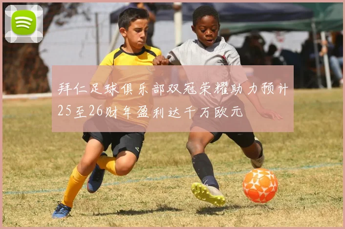 拜仁足球俱乐部双冠荣耀助力预计25至26财年盈利达千万欧元