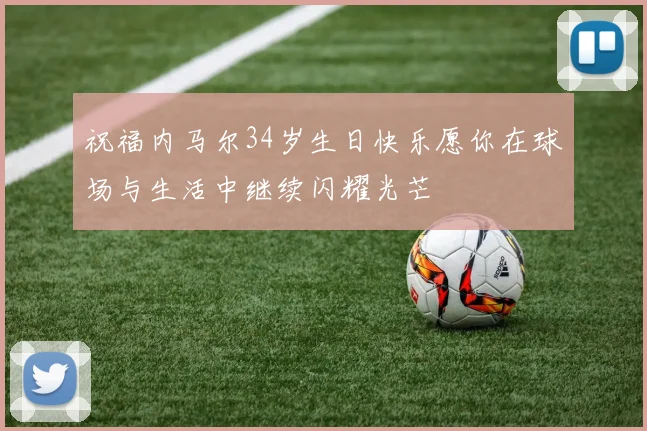 祝福内马尔34岁生日快乐愿你在球场与生活中继续闪耀光芒