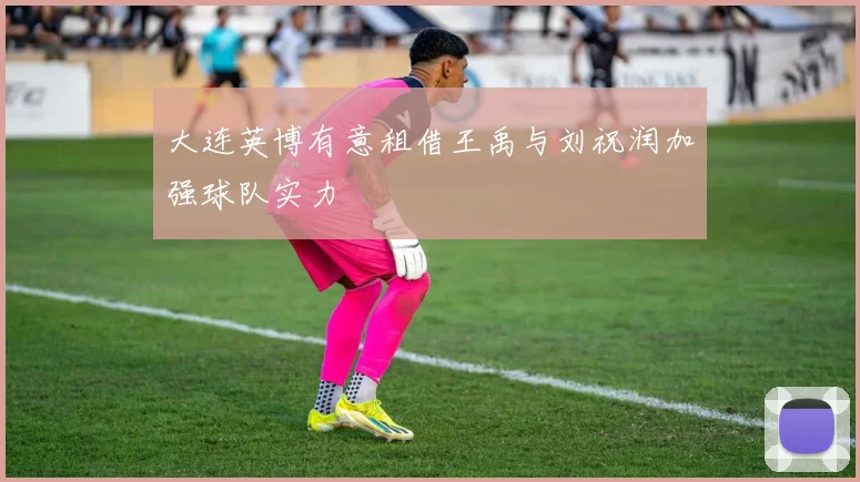 大连英博有意租借王禹与刘祝润加强球队实力