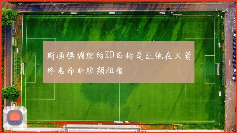 斯通强调续约KD目标是让他在火箭终老而非短期租借