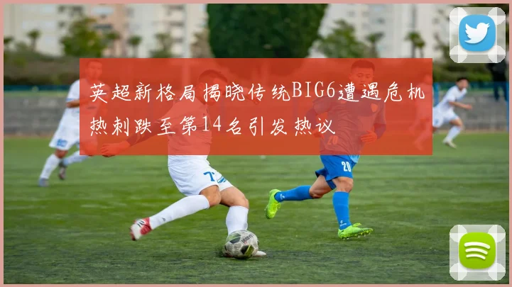 英超新格局揭晓传统BIG6遭遇危机热刺跌至第14名引发热议