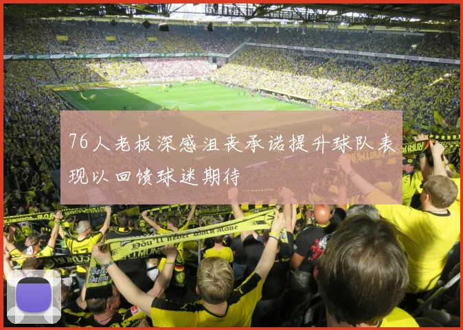 76人老板深感沮丧承诺提升球队表现以回馈球迷期待