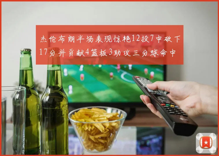 杰伦布朗半场表现惊艳12投7中砍下17分并贡献4篮板3助攻三分球命中率高达75