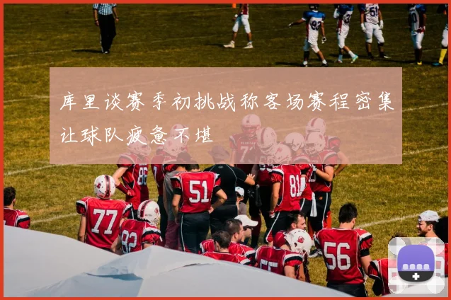 库里谈赛季初挑战称客场赛程密集让球队疲惫不堪