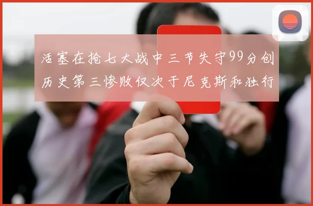 活塞在抢七大战中三节失守99分创历史第三惨败仅次于尼克斯和独行侠