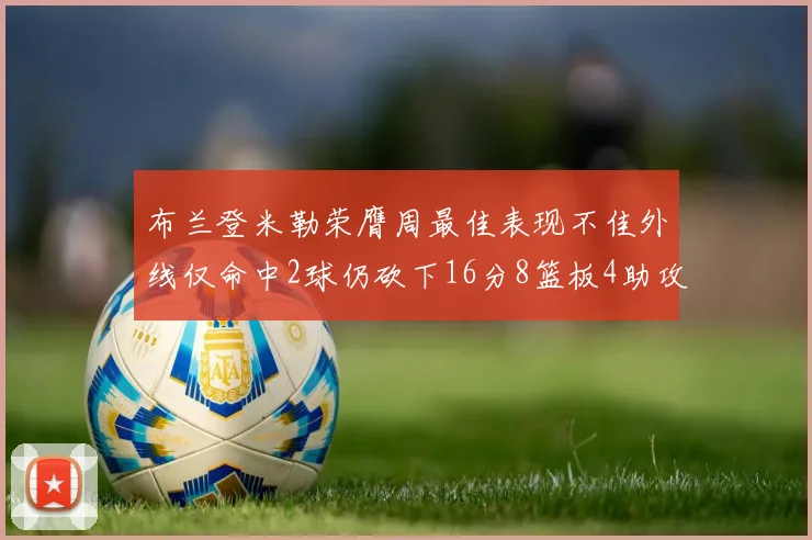 布兰登米勒荣膺周最佳表现不佳外线仅命中2球仍砍下16分8篮板4助攻