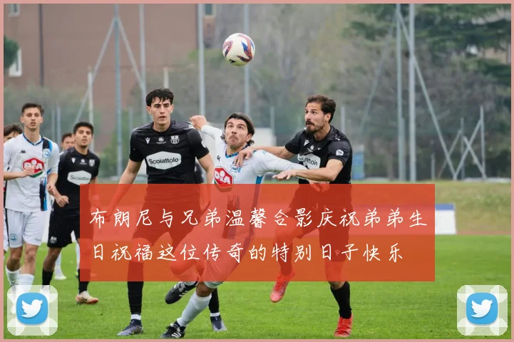 布朗尼与兄弟温馨合影庆祝弟弟生日祝福这位传奇的特别日子快乐