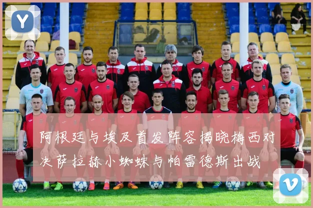 阿根廷与埃及首发阵容揭晓梅西对决萨拉赫小蜘蛛与帕雷德斯出战