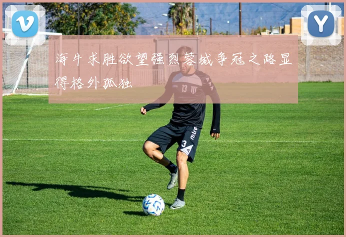 海牛求胜欲望强烈蓉城争冠之路显得格外孤独