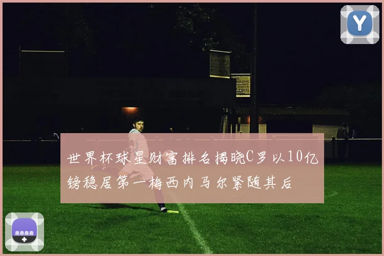 世界杯球星财富排名揭晓C罗以10亿镑稳居第一梅西内马尔紧随其后
