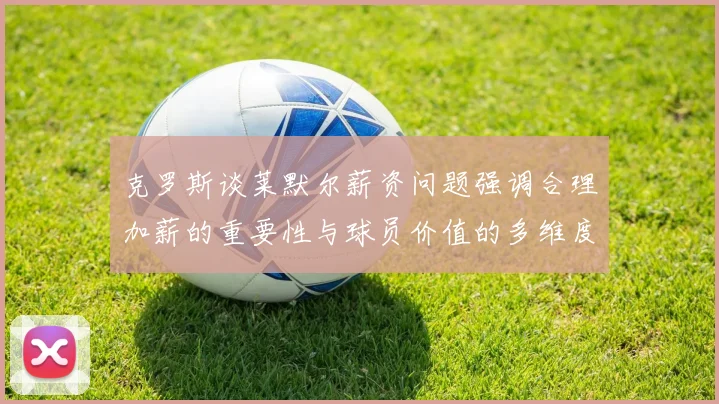 克罗斯谈莱默尔薪资问题强调合理加薪的重要性与球员价值的多维度分析