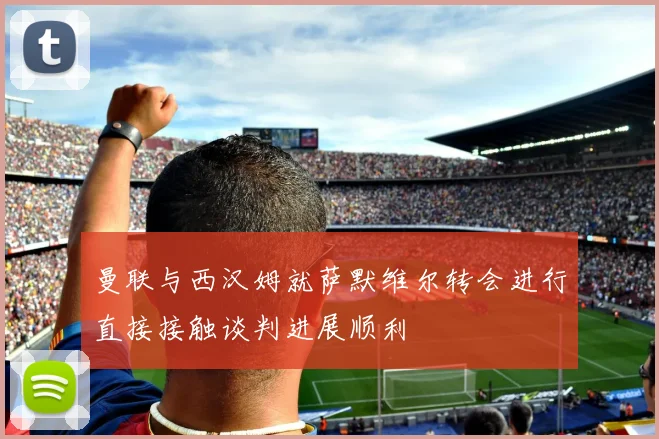 曼联与西汉姆就萨默维尔转会进行直接接触谈判进展顺利