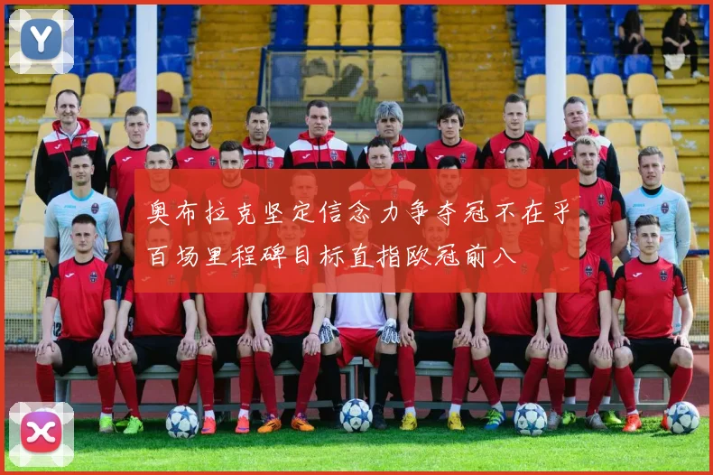 奥布拉克坚定信念力争夺冠不在乎百场里程碑目标直指欧冠前八