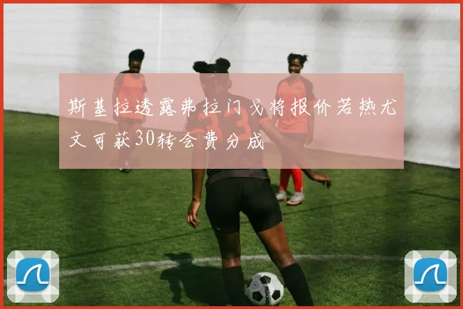 斯基拉透露弗拉门戈将报价若热尤文可获30转会费分成